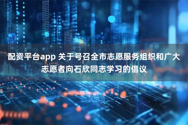 配资平台app 关于号召全市志愿服务组织和广大志愿者向石欣同志学习的倡议