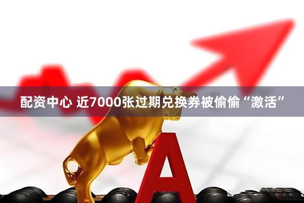 配资中心 近7000张过期兑换券被偷偷“激活”
