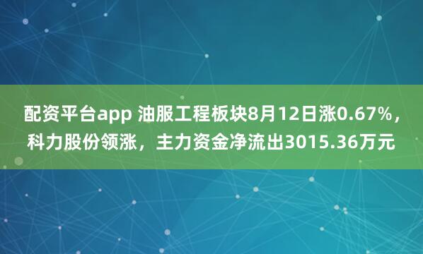 配资平台app 油服工程板块8月12日涨0.67%，科力股份领涨，主力资金净流出3015.36万元