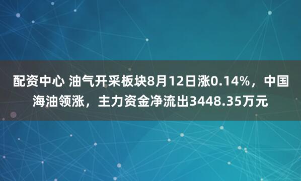 配资中心 油气开采板块8月12日涨0.14%，中国海油领涨，主力资金净流出3448.35万元
