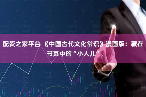 配资之家平台 《中国古代文化常识》漫画版：藏在书页中的“小人儿”