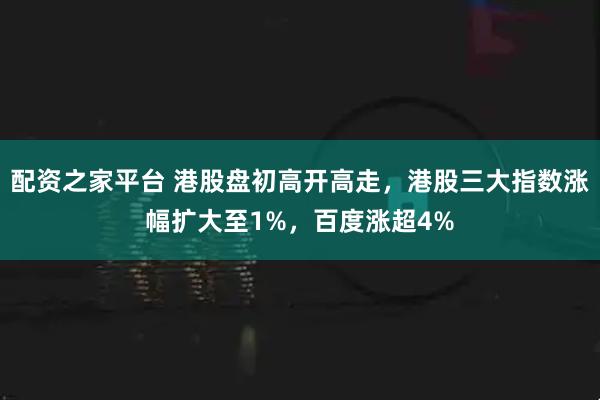 配资之家平台 港股盘初高开高走，港股三大指数涨幅扩大至1%，百度涨超4%