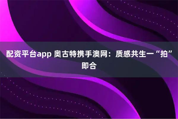 配资平台app 奥古特携手澳网：质感共生一“拍”即合