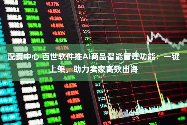 配资中心 百世软件推AI商品智能管理功能：一键上架，助力卖家高效出海