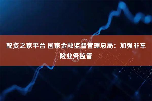 配资之家平台 国家金融监督管理总局：加强非车险业务监管