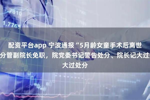 配资平台app 宁波通报“5月龄女童手术后离世”：分管副院长免职，院党委书记警告处分、院长记大过处分