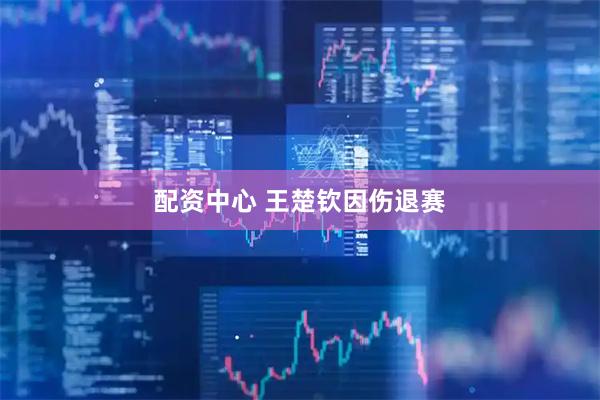 配资中心 王楚钦因伤退赛