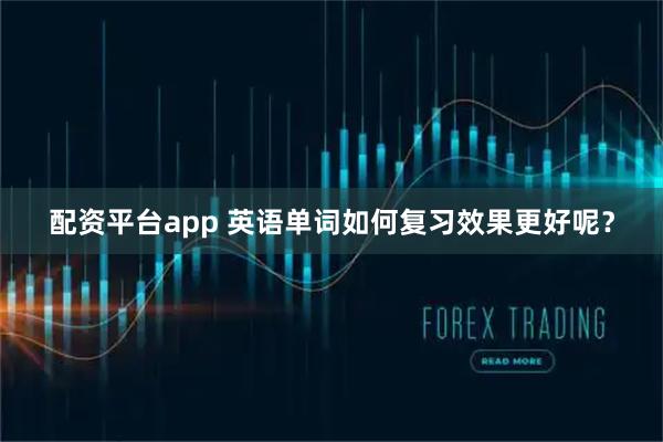 配资平台app 英语单词如何复习效果更好呢？