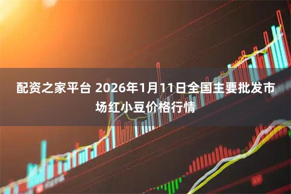 配资之家平台 2026年1月11日全国主要批发市场红小豆价格行情