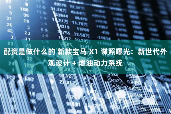 配资是做什么的 新款宝马 X1 谍照曝光：新世代外观设计 + 燃油动力系统