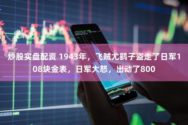 炒股实盘配资 1943年，飞贼尤鹞子盗走了日军108块金表，日军大怒，出动了800