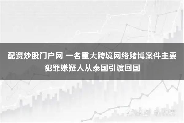 配资炒股门户网 一名重大跨境网络赌博案件主要犯罪嫌疑人从泰国引渡回国