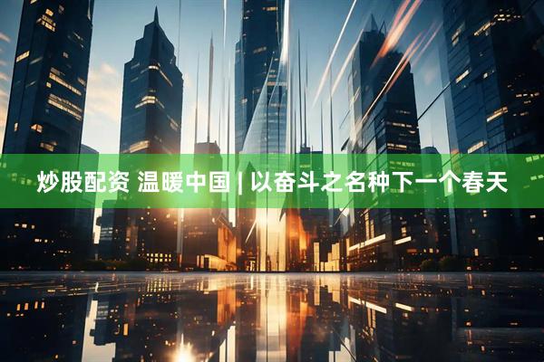 炒股配资 温暖中国 | 以奋斗之名种下一个春天