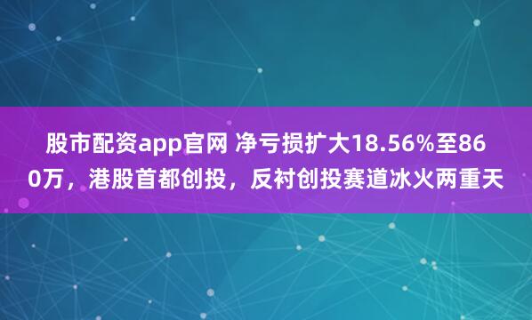 股市配资app官网 净亏损扩大18.56%至860万，港股首都创投，反衬创投赛道冰火两重天