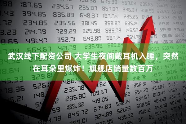 武汉线下配资公司 大学生夜间戴耳机入睡，突然在耳朵里爆炸！旗舰店销量数百万