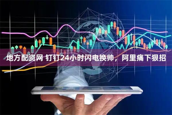 地方配资网 钉钉24小时闪电换帅，阿里痛下狠招