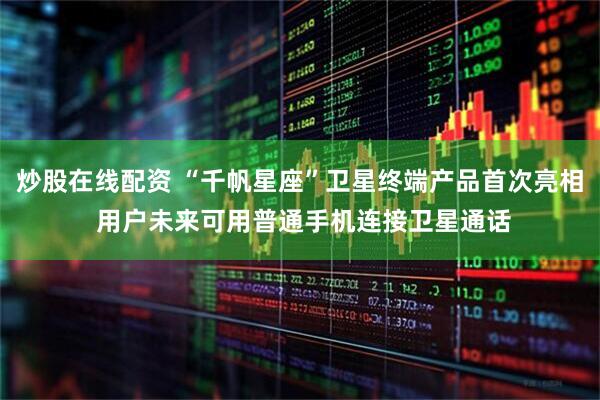炒股在线配资 “千帆星座”卫星终端产品首次亮相 用户未来可用普通手机连接卫星通话