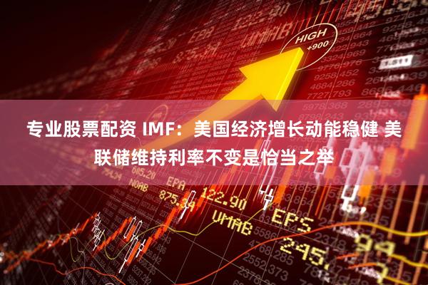 专业股票配资 IMF：美国经济增长动能稳健 美联储维持利率不变是恰当之举