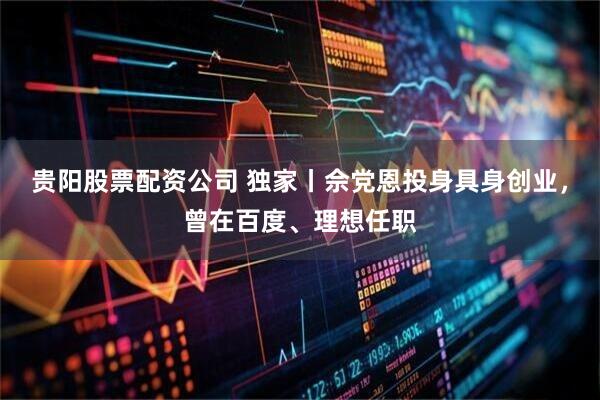 贵阳股票配资公司 独家丨佘党恩投身具身创业，曾在百度、理想任职