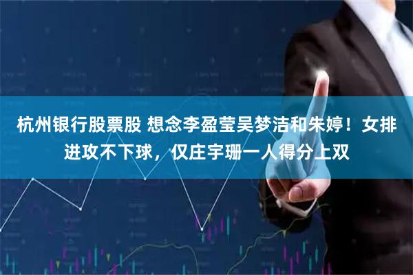 杭州银行股票股 想念李盈莹吴梦洁和朱婷！女排进攻不下球，仅庄宇珊一人得分上双