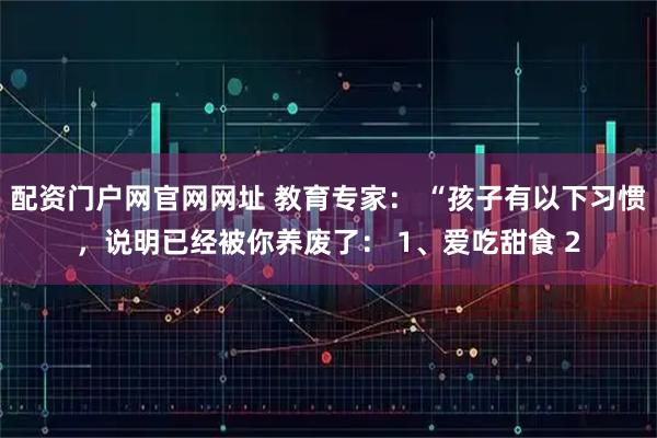 配资门户网官网网址 教育专家： “孩子有以下习惯，说明已经被你养废了： 1、爱吃甜食 2
