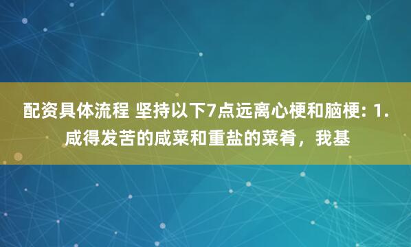 配资具体流程 坚持以下7点远离心梗和脑梗: 1. 咸得发苦的咸菜和重盐的菜肴，我基
