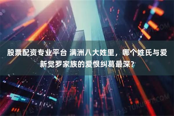 股票配资专业平台 满洲八大姓里，哪个姓氏与爱新觉罗家族的爱恨纠葛最深？