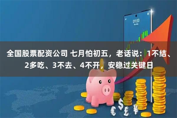 全国股票配资公司 七月怕初五，老话说：1不结、2多吃、3不去、4不开，安稳过关键日
