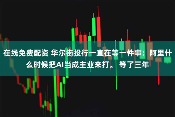 在线免费配资 华尔街投行一直在等一件事：阿里什么时候把AI当成主业来打。 等了三年