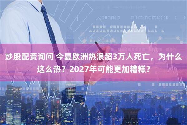 炒股配资询问 今夏欧洲热浪超3万人死亡，为什么这么热？2027年可能更加糟糕？