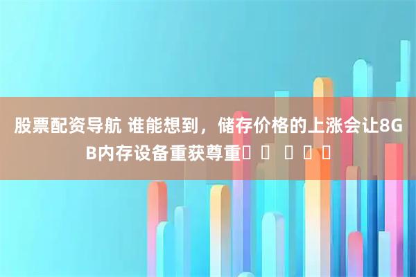 股票配资导航 谁能想到，储存价格的上涨会让8GB内存设备重获尊重⋯⋯ ​​​