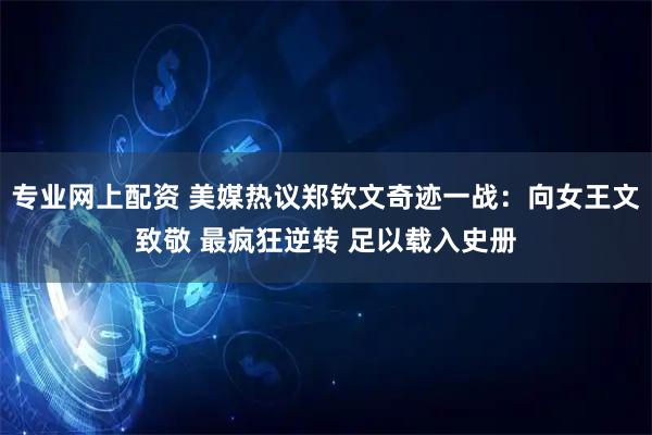 专业网上配资 美媒热议郑钦文奇迹一战：向女王文致敬 最疯狂逆转 足以载入史册
