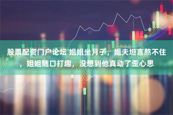 股票配资门户论坛 姐姐坐月子，姐夫坦言熬不住，姐姐随口打趣，没想到他真动了歪心思
